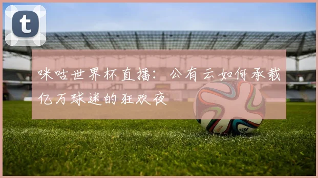咪咕世界杯直播：公有云如何承载亿万球迷的狂欢夜