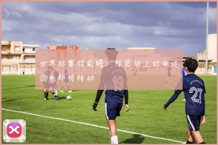 世界杯赛程前瞻：绿茵场上的命运齿轮即将转动