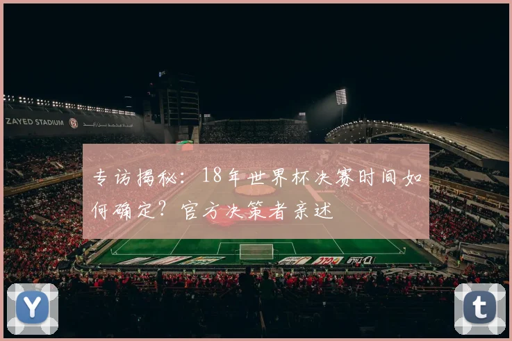专访揭秘：18年世界杯决赛时间如何确定？官方决策者亲述