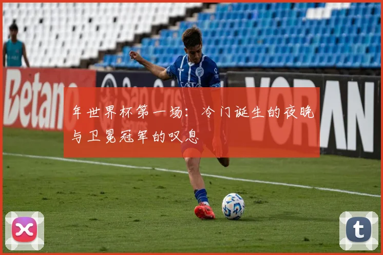 年世界杯第一场：冷门诞生的夜晚与卫冕冠军的叹息