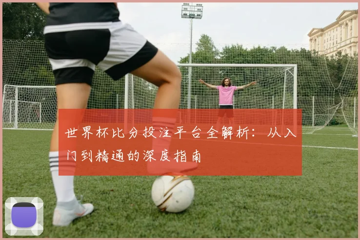 世界杯比分投注平台全解析：从入门到精通的深度指南
