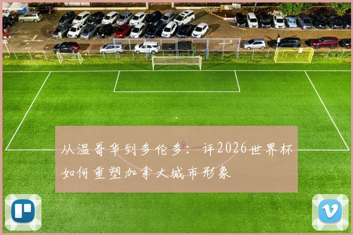 从温哥华到多伦多：评2026世界杯如何重塑加拿大城市形象
