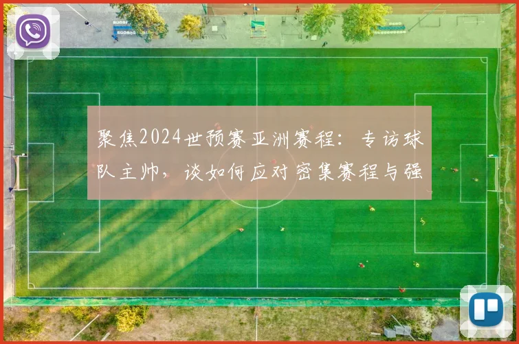 聚焦2024世预赛亚洲赛程：专访球队主帅，谈如何应对密集赛程与强敌