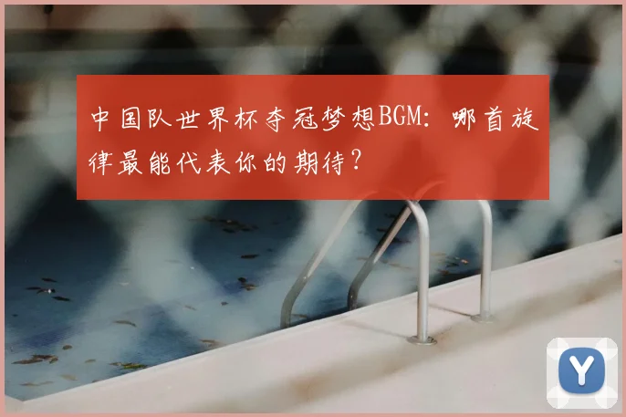 中国队世界杯夺冠梦想BGM:哪首旋律最能代表你的期待?