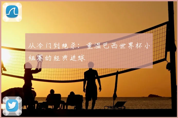 从冷门到绝杀：重温巴西世界杯小组赛的经典进球