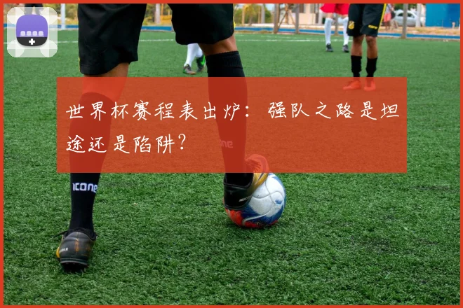 世界杯赛程表出炉:强队之路是坦途还是陷阱?
