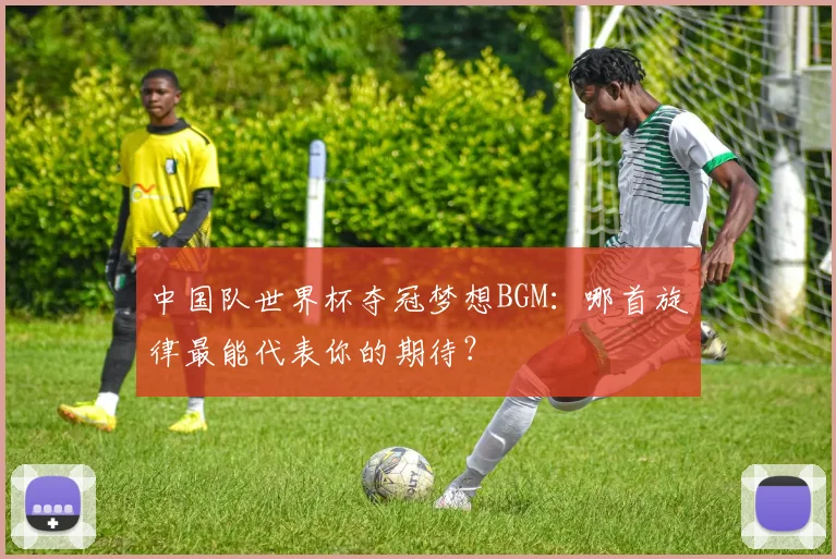 中国队世界杯夺冠梦想BGM:哪首旋律最能代表你的期待?