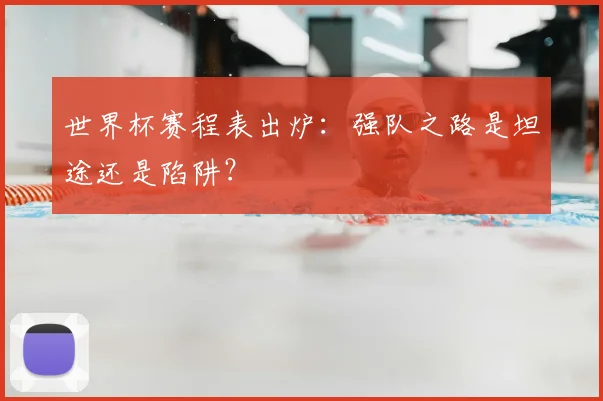 世界杯赛程表出炉:强队之路是坦途还是陷阱?