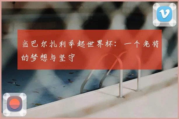当巴尔扎利举起世界杯:一个老将的梦想与坚守
