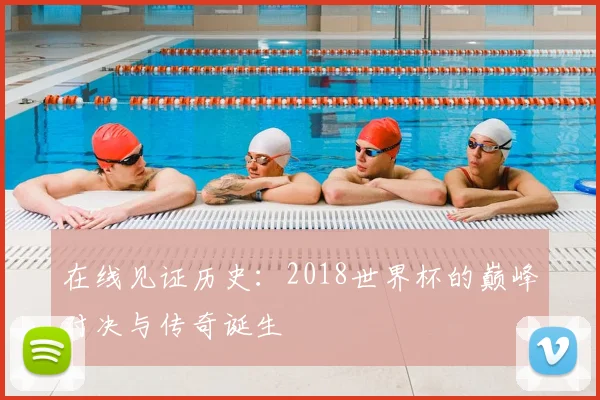在线见证历史:2018世界杯的巅峰对决与传奇诞生