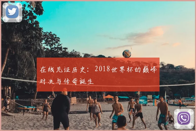 在线见证历史:2018世界杯的巅峰对决与传奇诞生