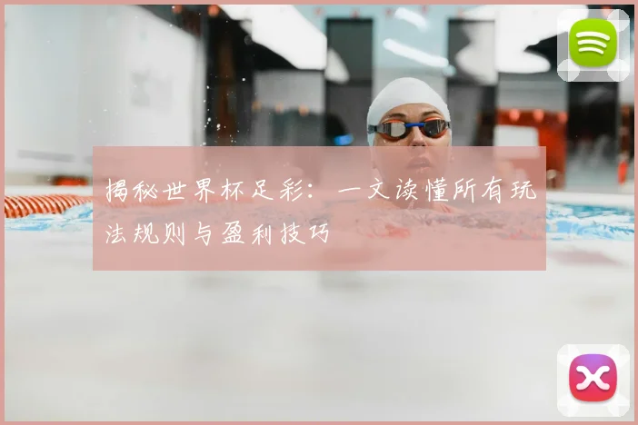揭秘世界杯足彩:一文读懂所有玩法规则与盈利技巧