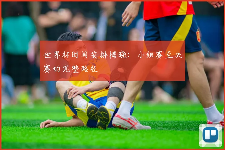 世界杯时间安排揭晓:小组赛至决赛的完整路径
