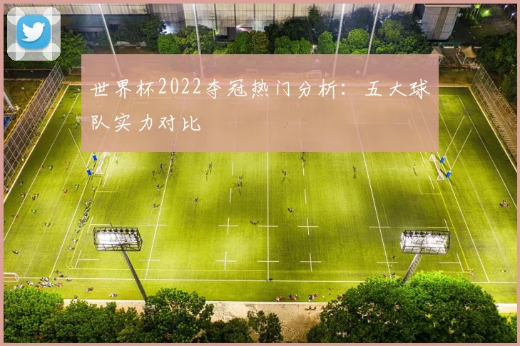 世界杯2022夺冠热门分析:五大球队实力对比