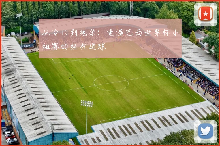 从冷门到绝杀：重温巴西世界杯小组赛的经典进球